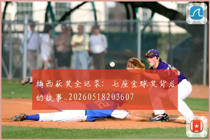 梅西获奖全记录：七座金球奖背后的故事_20260518203607
