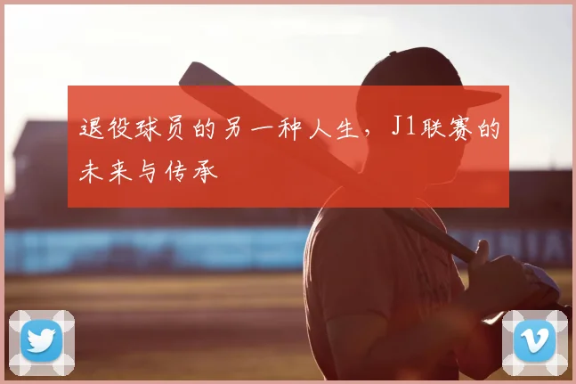 退役球员的另一种人生，J1联赛的未来与传承