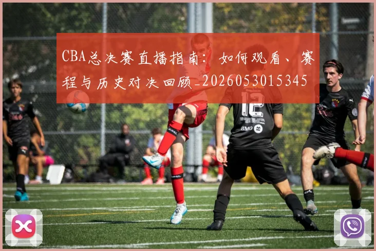 CBA总决赛直播指南：如何观看、赛程与历史对决回顾_20260530153454