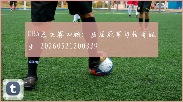 CBA总决赛回顾:历届冠军与传奇诞生_20260521200339