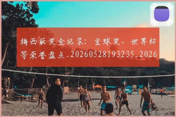 梅西获奖全记录：金球奖、世界杯等荣誉盘点_20260528193235_20260609223717