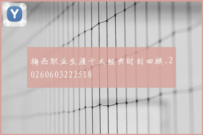 梅西职业生涯十大经典时刻回顾_20260603222518
