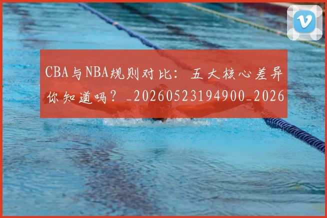CBA与NBA规则对比:五大核心差异你知道吗?_20260523194900_20260606165133