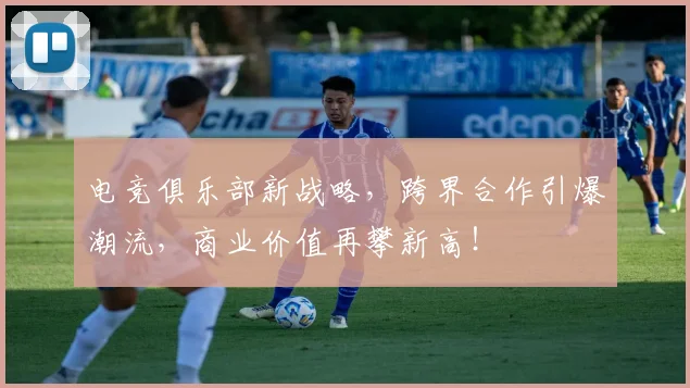 电竞俱乐部新战略，跨界合作引爆潮流，商业价值再攀新高！