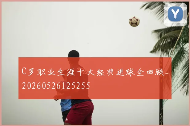 C罗职业生涯十大经典进球全回顾_20260526125255