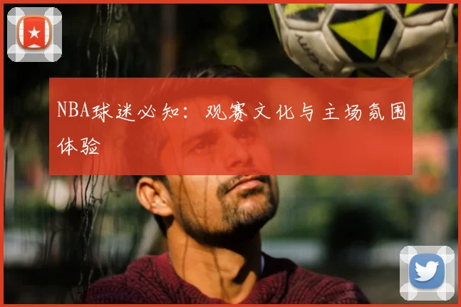 NBA球迷必知:观赛文化与主场氛围体验