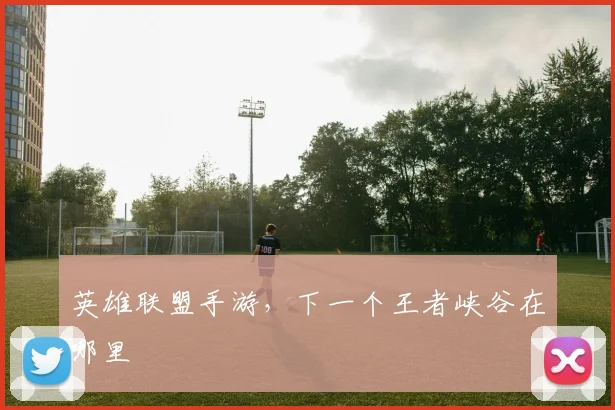 英雄联盟手游，下一个王者峡谷在哪里