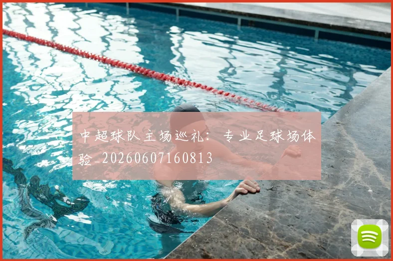 中超球队主场巡礼:专业足球场体验_20260607160813