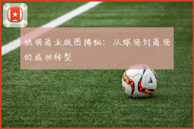 姚明商业版图揭秘:从球场到商场的成功转型