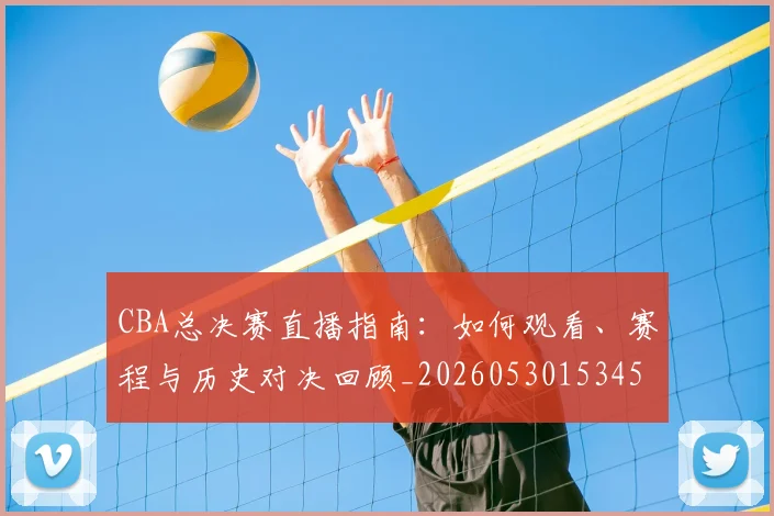 CBA总决赛直播指南：如何观看、赛程与历史对决回顾_20260530153454