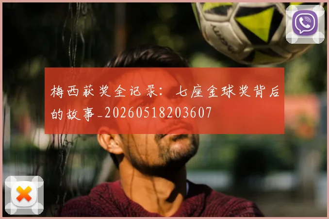 梅西获奖全记录:七座金球奖背后的故事_20260518203607