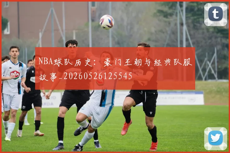 NBA球队历史:豪门王朝与经典队服故事_20260526125545