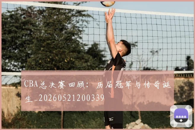 CBA总决赛回顾:历届冠军与传奇诞生_20260521200339