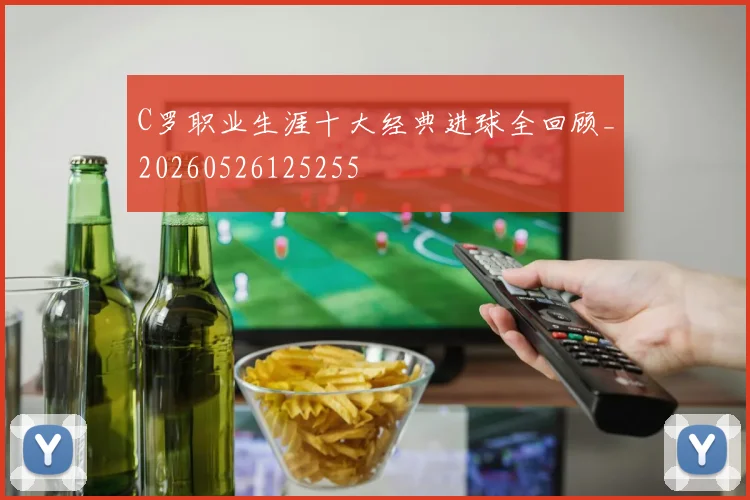 C罗职业生涯十大经典进球全回顾_20260526125255