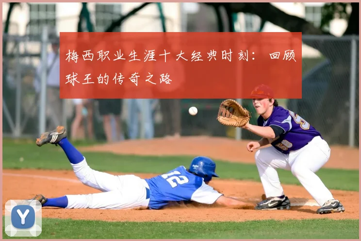 梅西职业生涯十大经典时刻:回顾球王的传奇之路