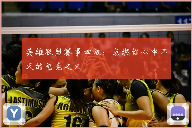 英雄联盟赛事回放，点燃你心中不灭的电竞之火