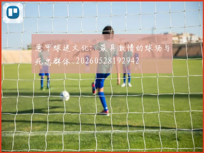 意甲球迷文化:最具激情的球场与死忠群体_20260528192942